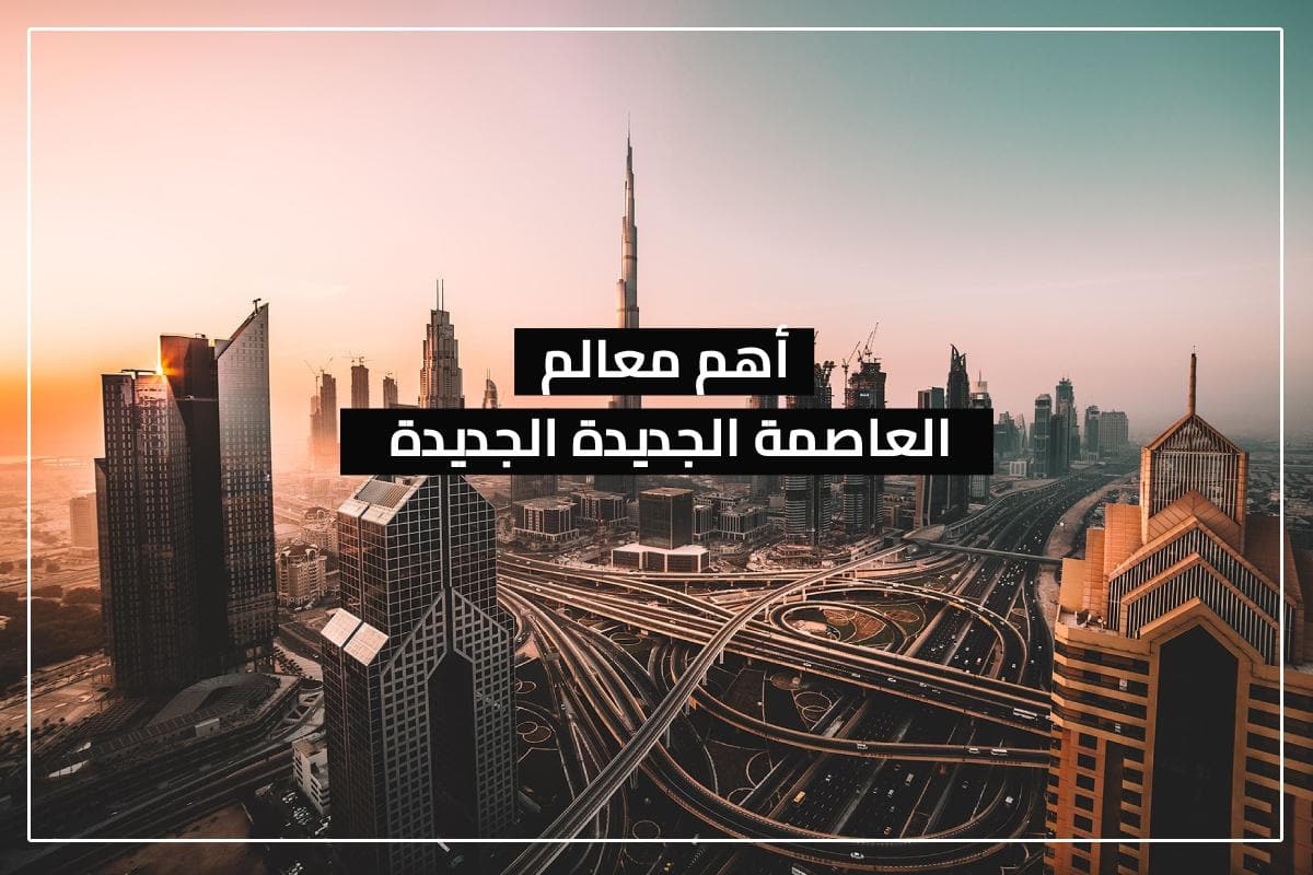 العاصمة الإدارية الجديدة وأهم ما يميزها – بالخريطة التفصيلية لأهم معالم المدينة